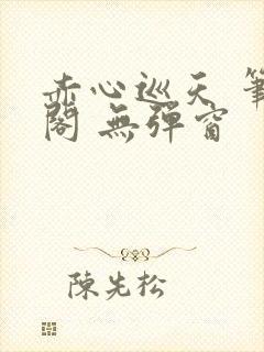 赤心巡天 笔趣阁 无弹窗