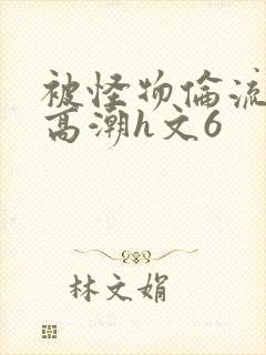 被怪物伦流澡到高潮h文6
