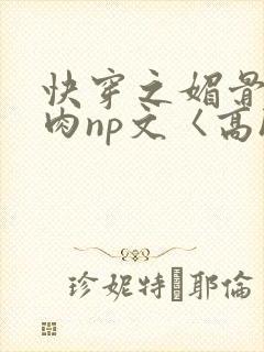 快穿之媚骨h啪肉np文〈高h〉