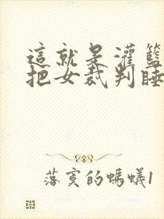 这就是灌篮球员把女裁判睡了