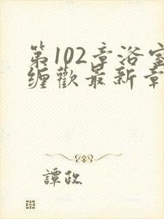 第102章浴室缠欢最新章节更新时间