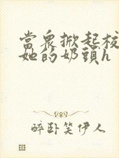 当众掀起校服揉她的奶头h