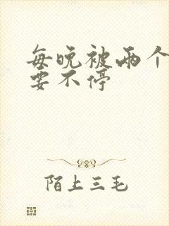 每晚被两个师傅要不停