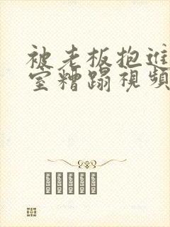被老板抱进办公室糟蹋视频