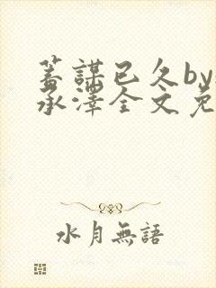 蓄谋已久by魏承泽全文免费笔趣阁
