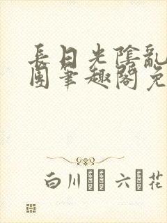 长日光阴乱作一团笔趣阁免费阅读无封面