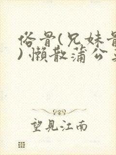 俗骨(兄妹骨科) 懒散蒲公英结局