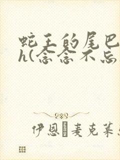 蛇王的尾巴高ah(念念不忘)小说