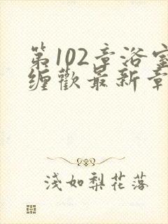 第102章浴室缠欢最新章节更新时间