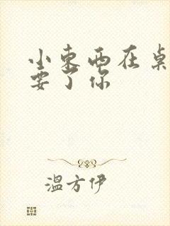 小东西在桌子上要了你
