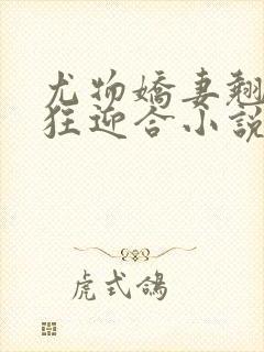 尤物娇妻翘臀疯狂迎合小说
