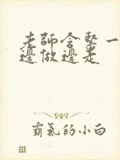 老师含紧一点H边做边走