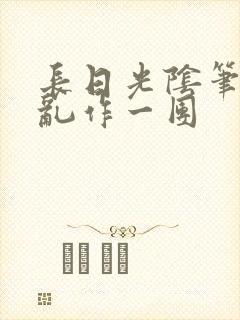 长日光阴笔趣阁乱作一团