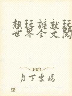 想玩谁就玩谁的世界全文阅读