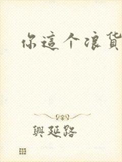 你这个浪货