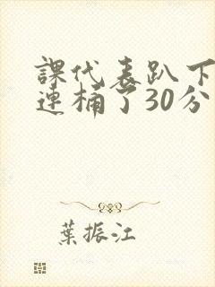 课代表趴下让我连桶了30分钟