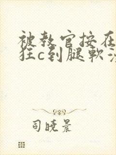 被教官按在寝室狂c到腿软漫画