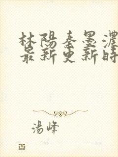 林阳秦墨浓小说最新更新时间