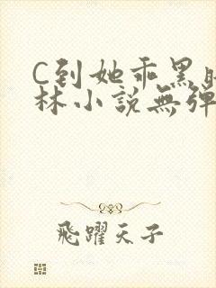 C到她乖黑暗森林小说无弹窗