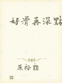 好滑再深点