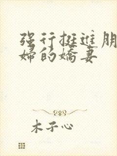 强行挺进朋友孕妇的娇妻