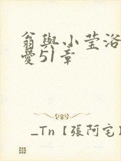 翁与小莹浴室欢爱51章