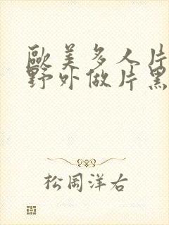 欧美多人片高潮野外做片黑人