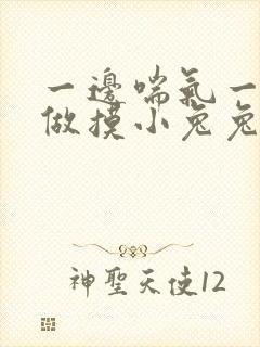 一边喘气一边叫做摸小兔兔作