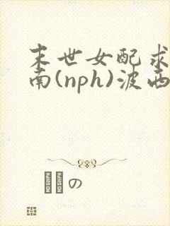 末世女配求生指南(nph)波西米亚