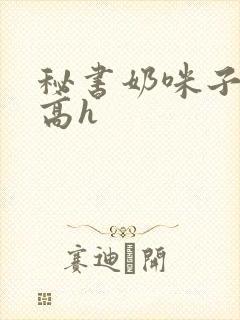 秘书奶咪子真大高h