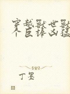 穿越兽世兽王个个巨棒凶猛