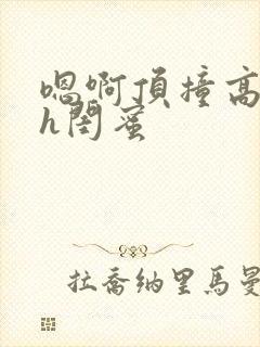 嗯啊顶撞高潮了h闺蜜
