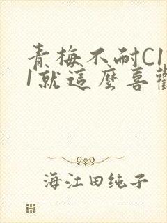 青梅不耐C1V1就这么喜欢学长