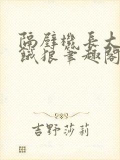 隔壁机长大叔是饿狼笔趣阁