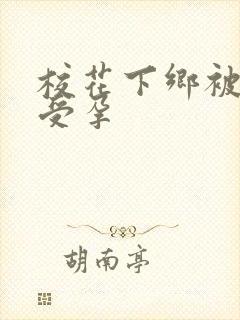 校花下乡被灌满受孕