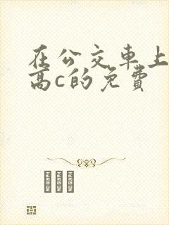 在公交车上弄到高c的免费