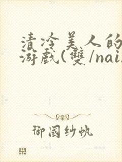 清冷美人的神奇游戏(双/nai)
