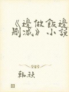 《边做饭边躁无删减》小说