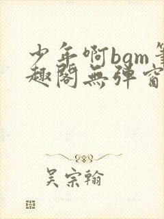少年啊bgm笔趣阁无弹窗免费