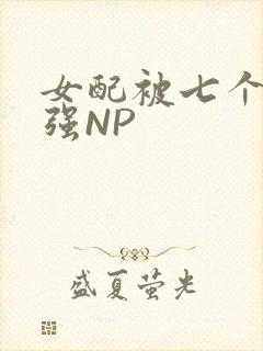 女配被七个男主强NP