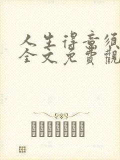 人生得意须纵欢全文免费观看