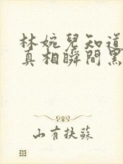 林婉儿知道林珙真相瞬间黑化