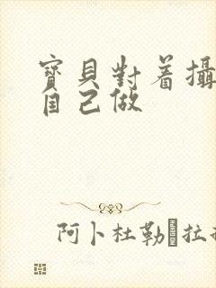 宝贝对着摄像头自己做