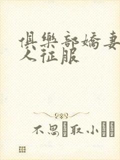 俱乐部娇妻被黑人征服