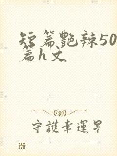 短篇艳辣500篇h文