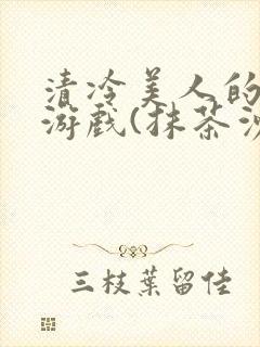 清冷美人的神奇游戏(抹茶沙冰)全文阅读