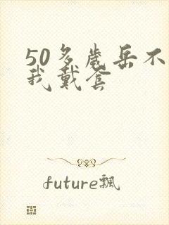 50多岁岳不让我戴套