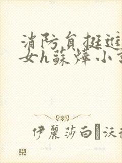 消防员挺进乖乖女h苏烨小说