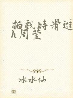 拍戏时滑进去了h周莹封面