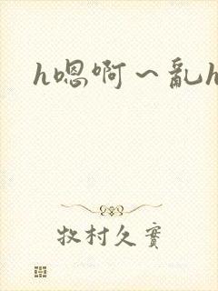 h嗯啊~乱h文